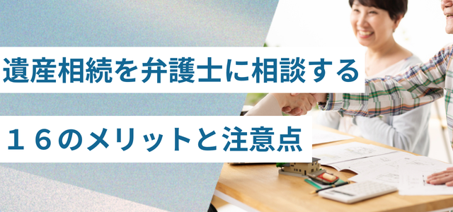 遺産相続を弁護士に相談する１６のメリットと注意点