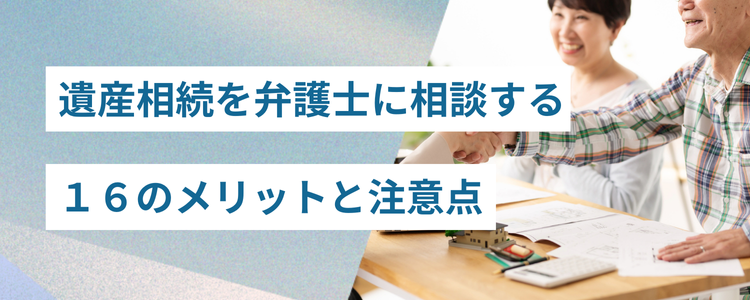 遺産相続を弁護士に相談する１６のメリットと注意点