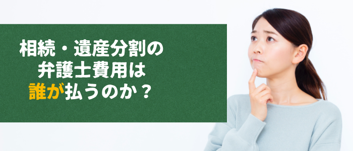 相続・遺産分割の弁護士費用は誰が払うのか？