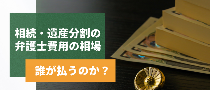 相続・遺産分割の弁護士費用の相場｜誰が払うのか？