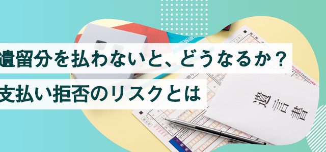 遺留分を払わないと、どうなるか？｜支払い拒否のリスクとは