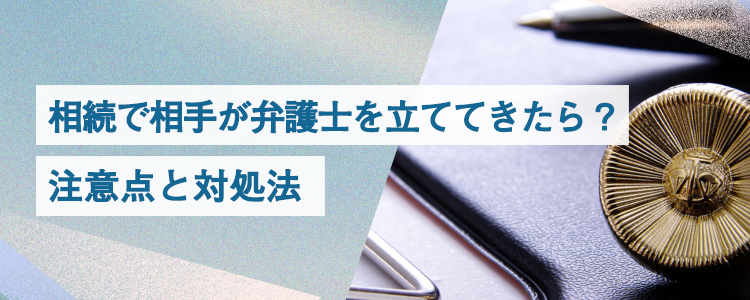 相続で相手が弁護士を立ててきたら？｜注意点と対処法