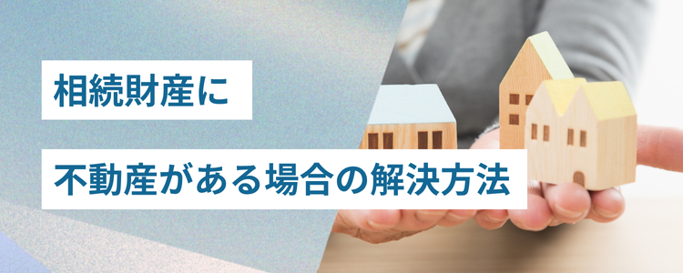 相続財産に不動産がある場合の解決方法