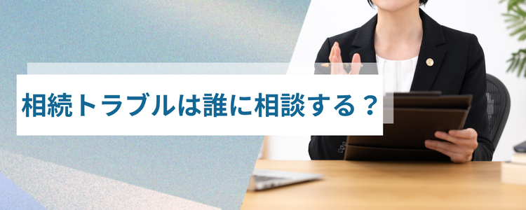 相続トラブルは、どのタイミングで、誰に、どうやって相談するか?