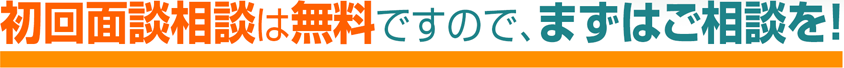 初回面談相談は無料ですのでまずはご相談を！